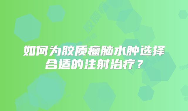 如何为胶质瘤脑水肿选择合适的注射治疗？