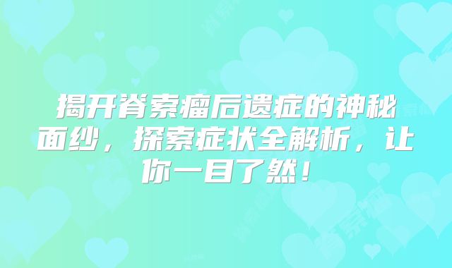 揭开脊索瘤后遗症的神秘面纱，探索症状全解析，让你一目了然！