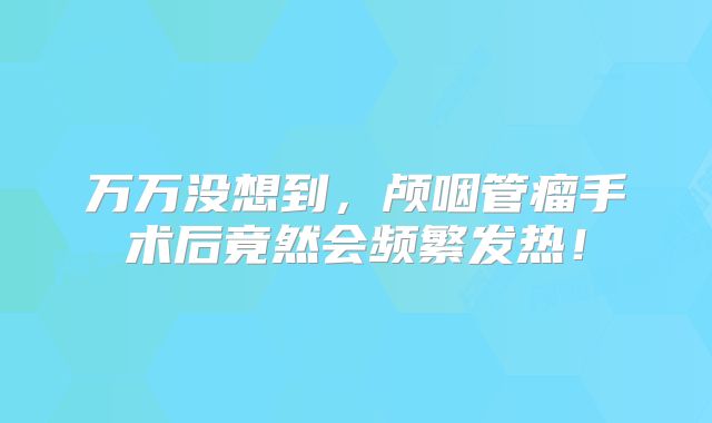 万万没想到，颅咽管瘤手术后竟然会频繁发热！