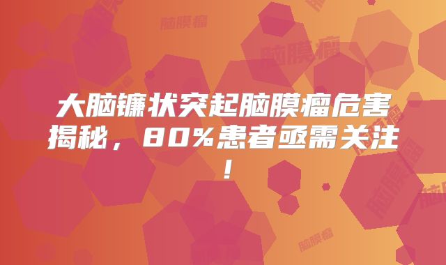 大脑镰状突起脑膜瘤危害揭秘，80%患者亟需关注！