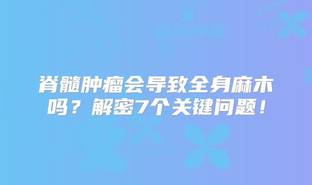 脊髓肿瘤会导致全身麻木吗？解密7个关键问题！