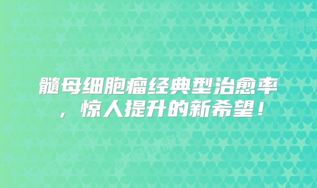 髓母细胞瘤经典型治愈率，惊人提升的新希望！