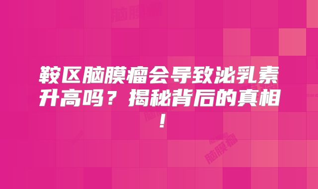 鞍区脑膜瘤会导致泌乳素升高吗？揭秘背后的真相！