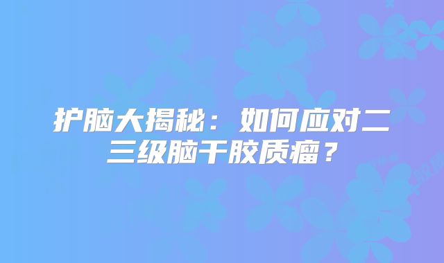 护脑大揭秘：如何应对二三级脑干胶质瘤？