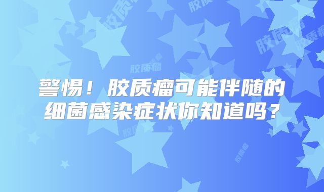 警惕！胶质瘤可能伴随的细菌感染症状你知道吗？