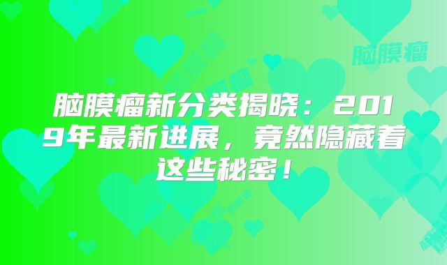 脑膜瘤新分类揭晓：2019年最新进展，竟然隐藏着这些秘密！