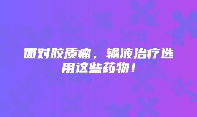 面对胶质瘤，输液治疗选用这些药物！