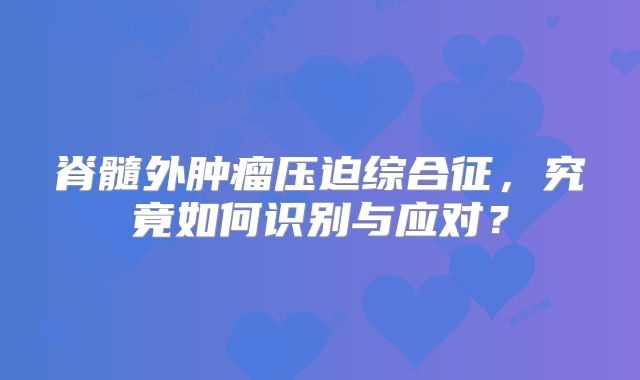 脊髓外肿瘤压迫综合征，究竟如何识别与应对？
