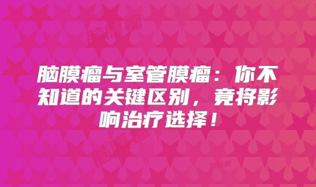 脑膜瘤与室管膜瘤：你不知道的关键区别，竟将影响治疗选择！