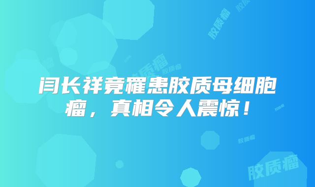 闫长祥竟罹患胶质母细胞瘤，真相令人震惊！
