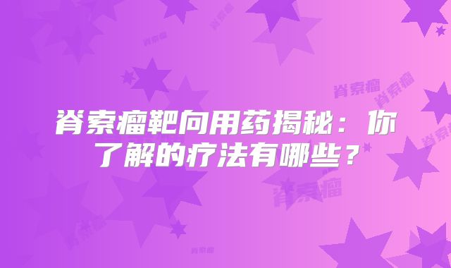 脊索瘤靶向用药揭秘：你了解的疗法有哪些？