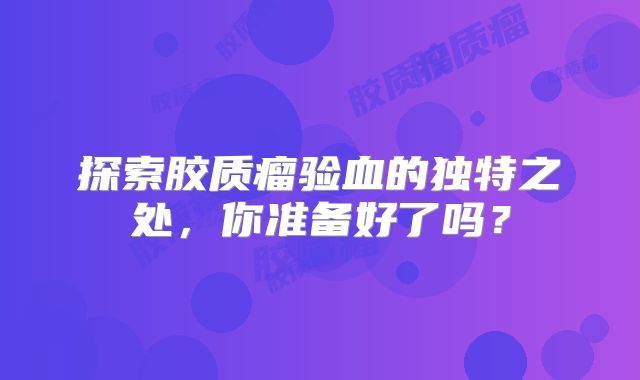 探索胶质瘤验血的独特之处，你准备好了吗？