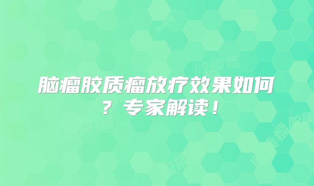脑瘤胶质瘤放疗效果如何？专家解读！