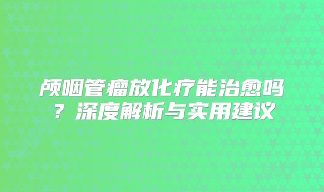 颅咽管瘤放化疗能治愈吗？深度解析与实用建议