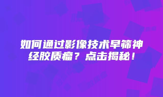 如何通过影像技术早筛神经胶质瘤？点击揭秘！