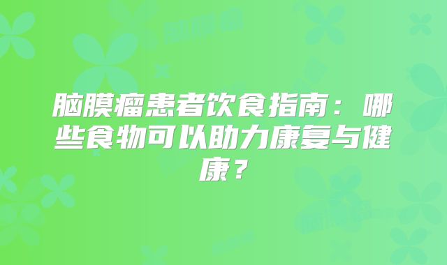 脑膜瘤患者饮食指南：哪些食物可以助力康复与健康？