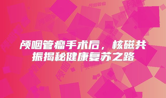 颅咽管瘤手术后，核磁共振揭秘健康复苏之路