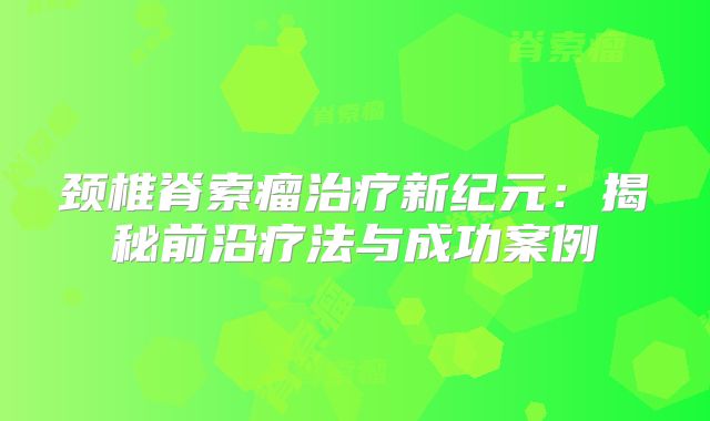 颈椎脊索瘤治疗新纪元：揭秘前沿疗法与成功案例