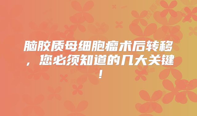 脑胶质母细胞瘤术后转移，您必须知道的几大关键！
