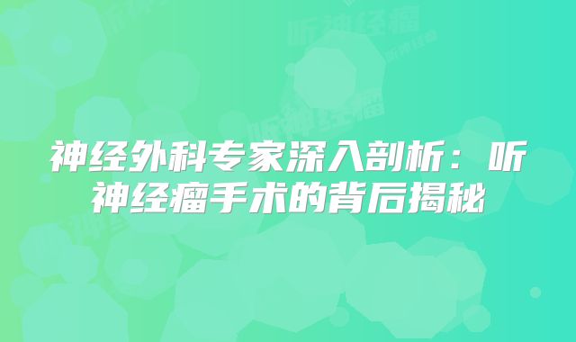 神经外科专家深入剖析：听神经瘤手术的背后揭秘