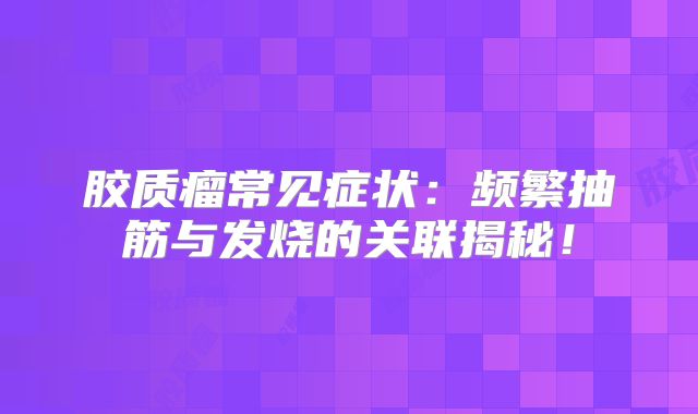 胶质瘤常见症状：频繁抽筋与发烧的关联揭秘！