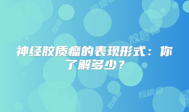 神经胶质瘤的表现形式：你了解多少？