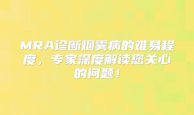 MRA诊断烟雾病的难易程度，专家深度解读您关心的问题！