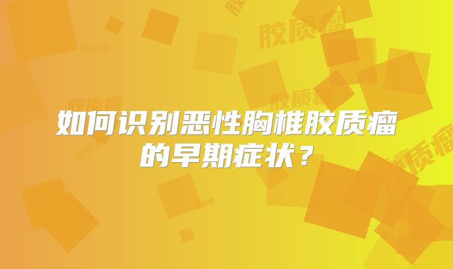 如何识别恶性胸椎胶质瘤的早期症状？