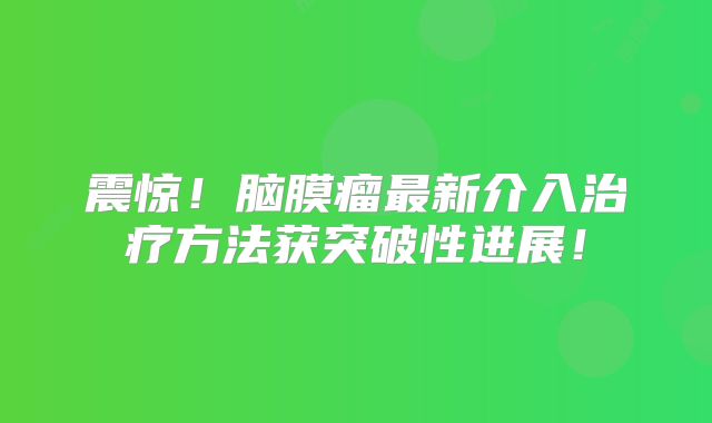 震惊！脑膜瘤最新介入治疗方法获突破性进展！