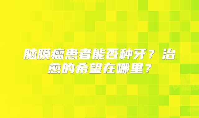 脑膜瘤患者能否种牙？治愈的希望在哪里？