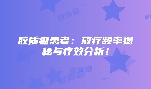 胶质瘤患者：放疗频率揭秘与疗效分析！