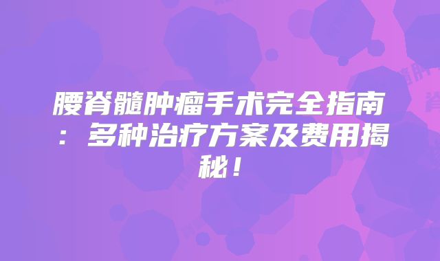 腰脊髓肿瘤手术完全指南：多种治疗方案及费用揭秘！