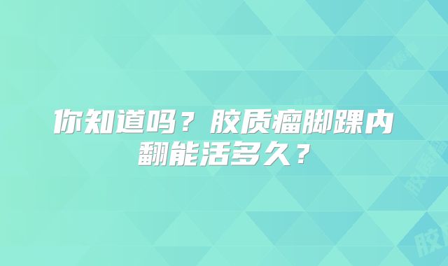 你知道吗？胶质瘤脚踝内翻能活多久？