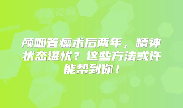 颅咽管瘤术后两年，精神状态堪忧？这些方法或许能帮到你！