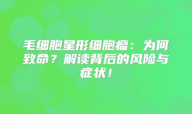 毛细胞星形细胞瘤：为何致命？解读背后的风险与症状！
