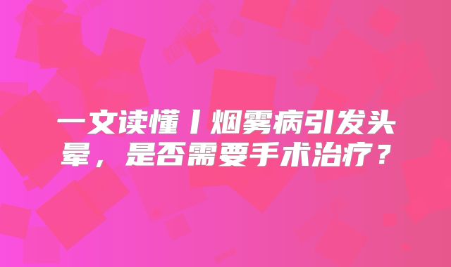 一文读懂丨烟雾病引发头晕，是否需要手术治疗？