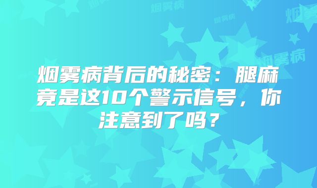 烟雾病背后的秘密：腿麻竟是这10个警示信号，你注意到了吗？