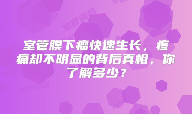 室管膜下瘤快速生长，疼痛却不明显的背后真相，你了解多少？