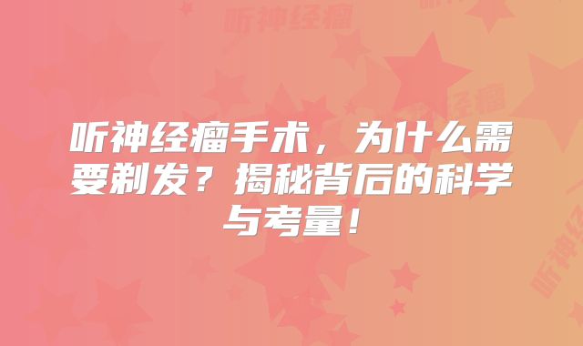 听神经瘤手术，为什么需要剃发？揭秘背后的科学与考量！