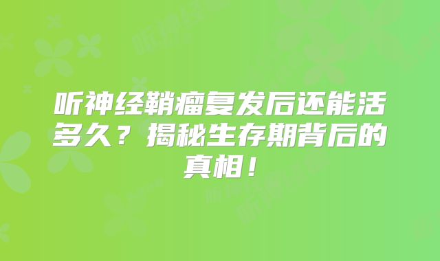 听神经鞘瘤复发后还能活多久？揭秘生存期背后的真相！