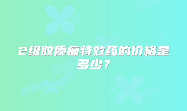 2级胶质瘤特效药的价格是多少？