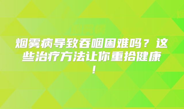烟雾病导致吞咽困难吗？这些治疗方法让你重拾健康！