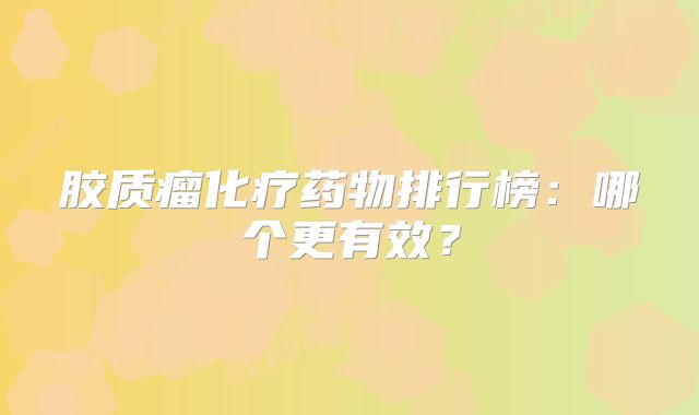 胶质瘤化疗药物排行榜：哪个更有效？
