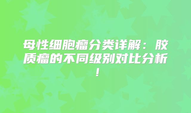 母性细胞瘤分类详解：胶质瘤的不同级别对比分析！