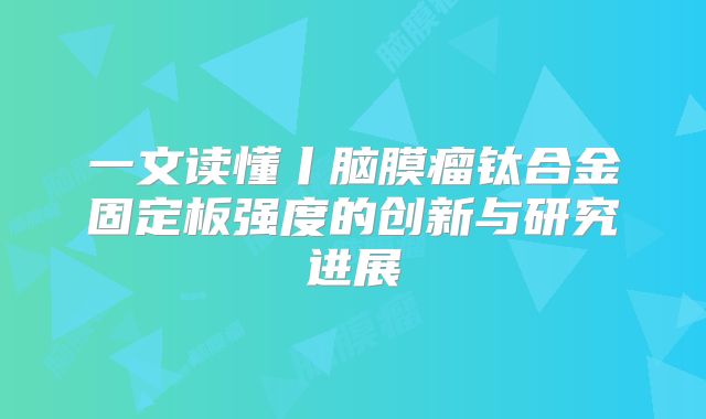 一文读懂丨脑膜瘤钛合金固定板强度的创新与研究进展