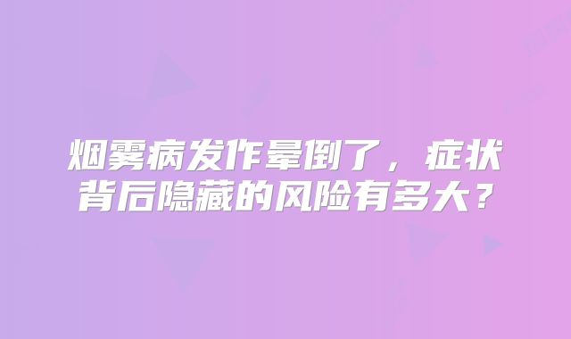 烟雾病发作晕倒了，症状背后隐藏的风险有多大？