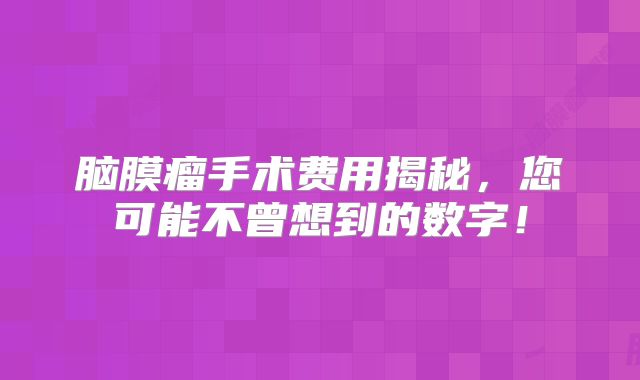 脑膜瘤手术费用揭秘，您可能不曾想到的数字！
