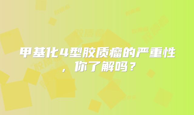甲基化4型胶质瘤的严重性，你了解吗？