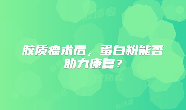 胶质瘤术后，蛋白粉能否助力康复？