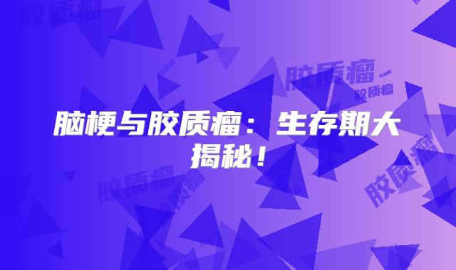 脑梗与胶质瘤：生存期大揭秘！